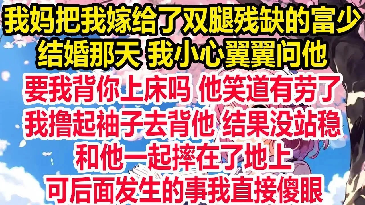 我妈把我嫁给了双腿残缺的富少。 结婚那天 我小心翼翼问他，要我背你上床吗 他笑道有劳了。我撸起袖子去背他 结果没站稳，和他一起摔在了地上，可后面发生的事我直接傻眼！
