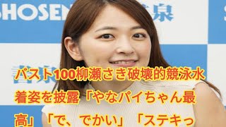 バスト100柳瀬さき破壊的競泳水着姿を披露「やなパイちゃん最高」「で、でかい」「ステキっす」