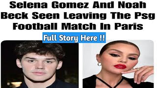 Selena Gomez And Noah Beck Seen Leaving The Psg Football Match In Paris