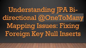 Understanding JPA Bi-directional @OneToMany Mapping Issues: Fixing Foreign Key Null Inserts