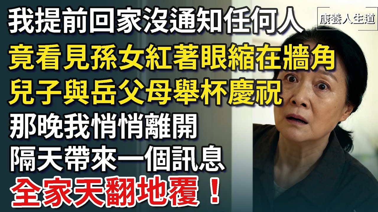 我提前回家沒通知任何人，竟看見孫女紅著眼縮在牆角，兒子與岳父母舉杯慶祝，那晚我悄悄離開，隔天帶來一個訊息，全家天翻地覆！【康養人生道】 #康養人生道 #上了年紀該明白的事 #養老 #聰明老人
