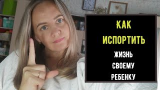 Как испортить жизнь своему ребенку