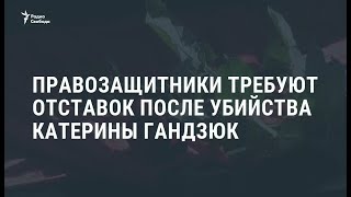 Правозащитники требуют отставок после убийства Катерины Гандзюк / Новости