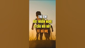 Trẻ em rất muốn nghe 5 câu nói này của bố mẹ nhất !