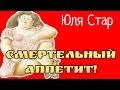 Юля Стар.СМЕРТЕЛЬНЫЙ АППЕТИТ!