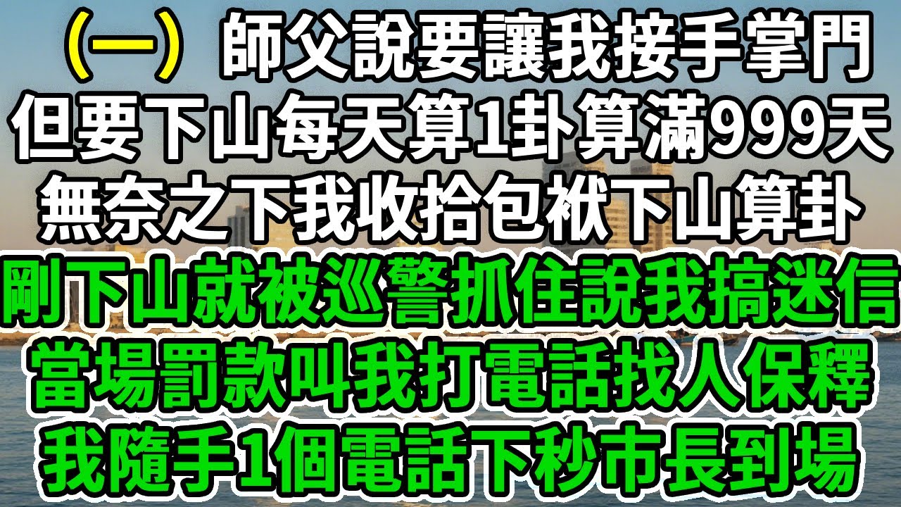 正一小道士1.師父說要讓我接手掌門，但要下山每天算1卦算999天，無奈之下我收拾包袱下山算卦。剛下山就被巡警抓住說我搞迷信，當場罰款叫我打電話找人保釋，我隨手1個電話下秒市長到場！#风起云涌 #爽文