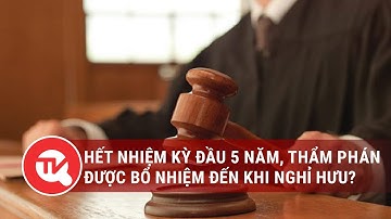 Hết nhiệm kỳ đầu 5 năm, thẩm phán được bổ nhiệm đến khi nghỉ hưu? | Truyền hình Quốc hội Việt Nam