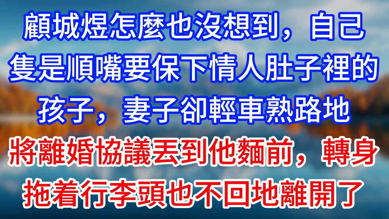 【完結】顧城煜怎麼也沒想到，自己隻是順嘴要保下情人肚子裡的孩子，妻子卻輕車熟路地將離婚協議丟到他麵前，轉身拖着行李頭也不回地離開了#為人處世 #生活經驗 #情感故事 #故事 #小說 #戀愛 #情感