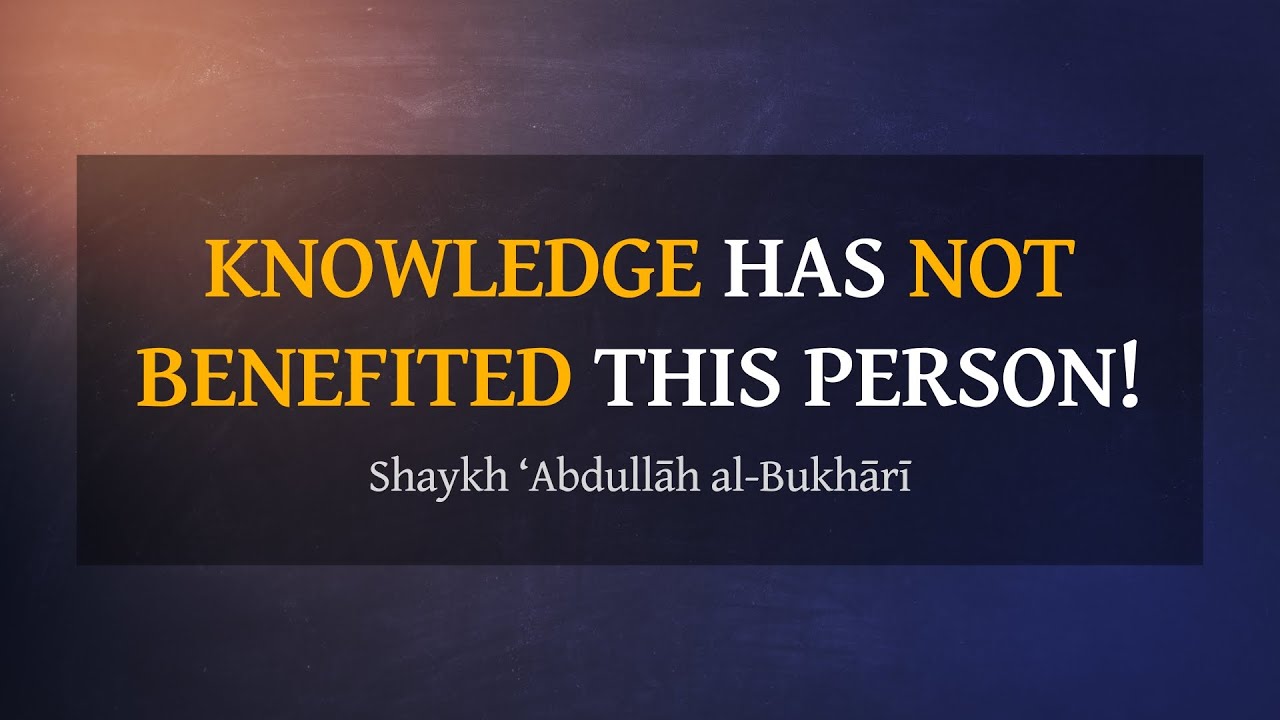 Knowledge Has Not Benefited This Person! — A Powerful Reminder By Shaykh ‘Abdullāh al-Bukhārī