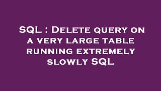 SQL : Delete query on a very large table running extremely slowly SQL