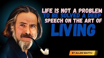 Life Is Not a Problem to Be Solved | A Deep Speech on the Art of Living Alan Watts