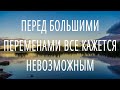 ПОМНИ - перед большими ПЕРЕМЕНАМИ все кажется невозможным