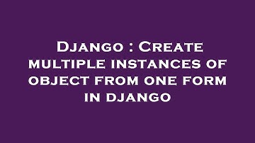 Django : Create multiple instances of object from one form in django