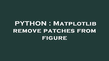 PYTHON : Matplotlib remove patches from figure