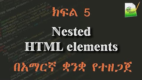 ክፍል 5 | Nested HTML elements | በአማርኛ ቋንቋ የተዘጋጀ