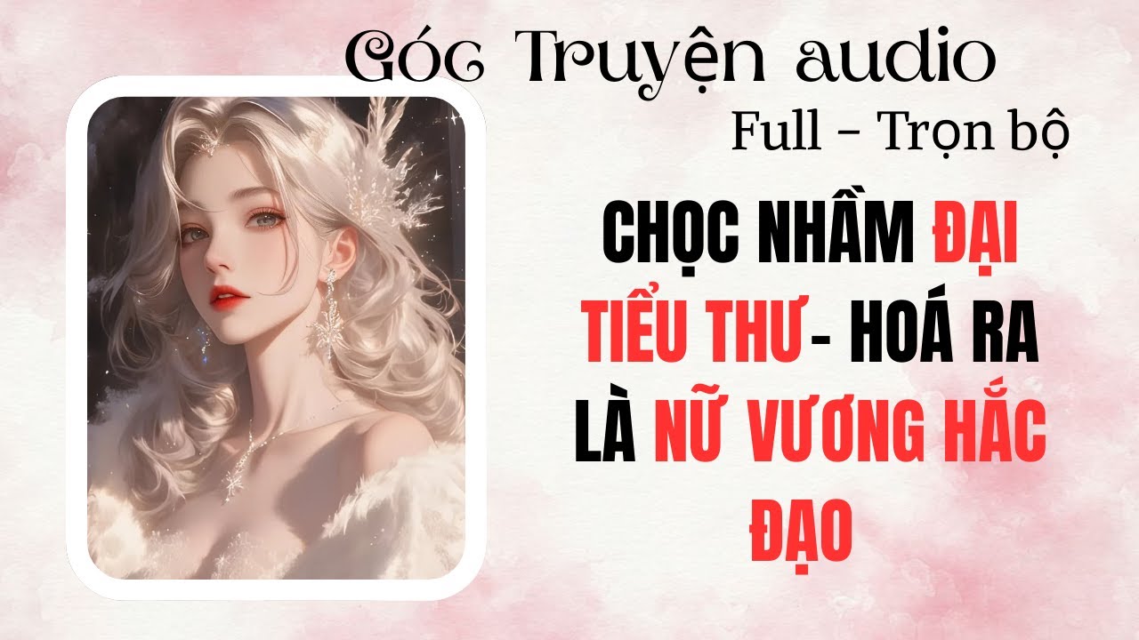 FULL Truyện  Audio – CHỌC NHẦM ĐẠI TIỂU THƯ- HOÁ RA LÀ NỮ VƯƠNG HẮC ĐẠO | Góc Truyện Audio 