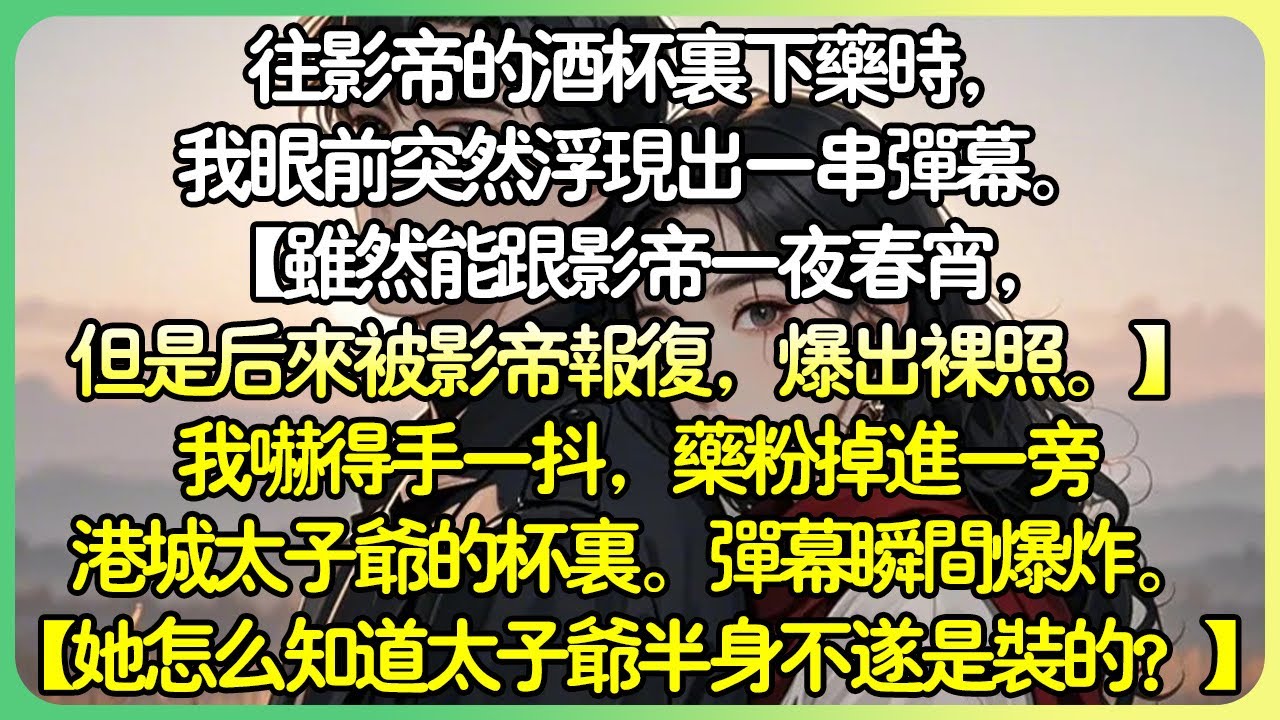 甜文沙雕💕到影帝的酒杯下藥時，我眼前突然浮現出一串彈幕。【惡毒女配還是走上了不歸路！】【還讓黑粉活活給打死了，怎一個慘字了得！】我嚇得手一抖，藥粉掉進一旁港城太子爺的杯裡。彈幕瞬間爆炸。#薄荷听书