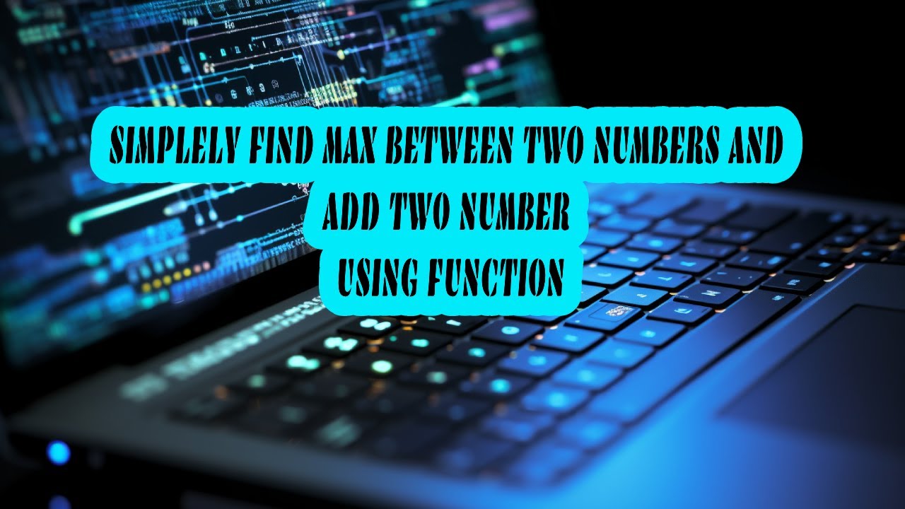 SIMPLELY FIND MAX BETWEEN TWO NUMBERS AND ADD TWO NUMBER USING FUNCTION