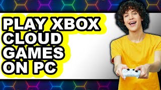How To Play Xbox Cloud Games On Pc Only Way