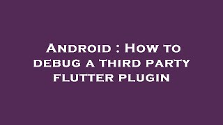 Android : How to debug a third party flutter plugin