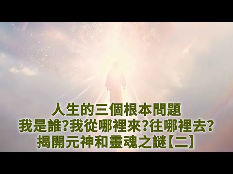 人生的三个根本问题：我是谁？我从哪里来？往哪里去？揭开元神和灵魂之谜【二】