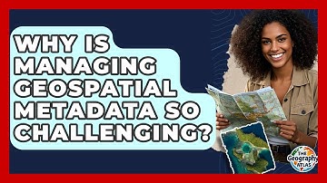 Why Is Managing Geospatial Metadata So Challenging? - The Geography Atlas