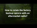 How to retain the factory backup camera with an aftermarket radio?