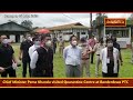 Arunachal- CM Pema Khandu visited Quarantine Centre at  Banderdewa PTC