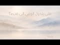 1 متى يتحول الوعي الى عبء 