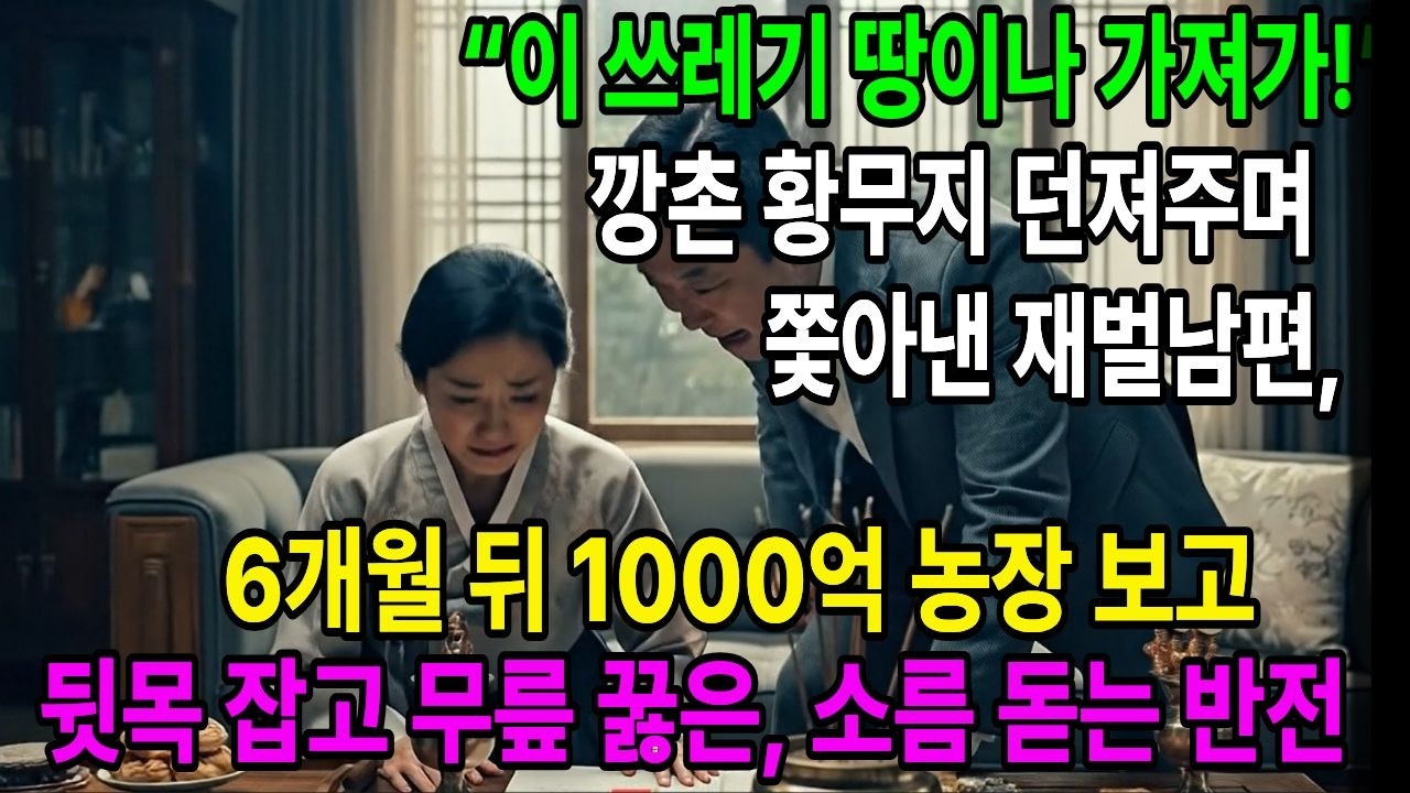 “이 쓰레기 땅이나 가져가” 깡촌 황무지 던져주며 아내 쫓아낸 재벌남편, 6개월 뒤 1000억 농장 보고 뒷목 잡고 무릎 꿇은 소름 돋는 반전