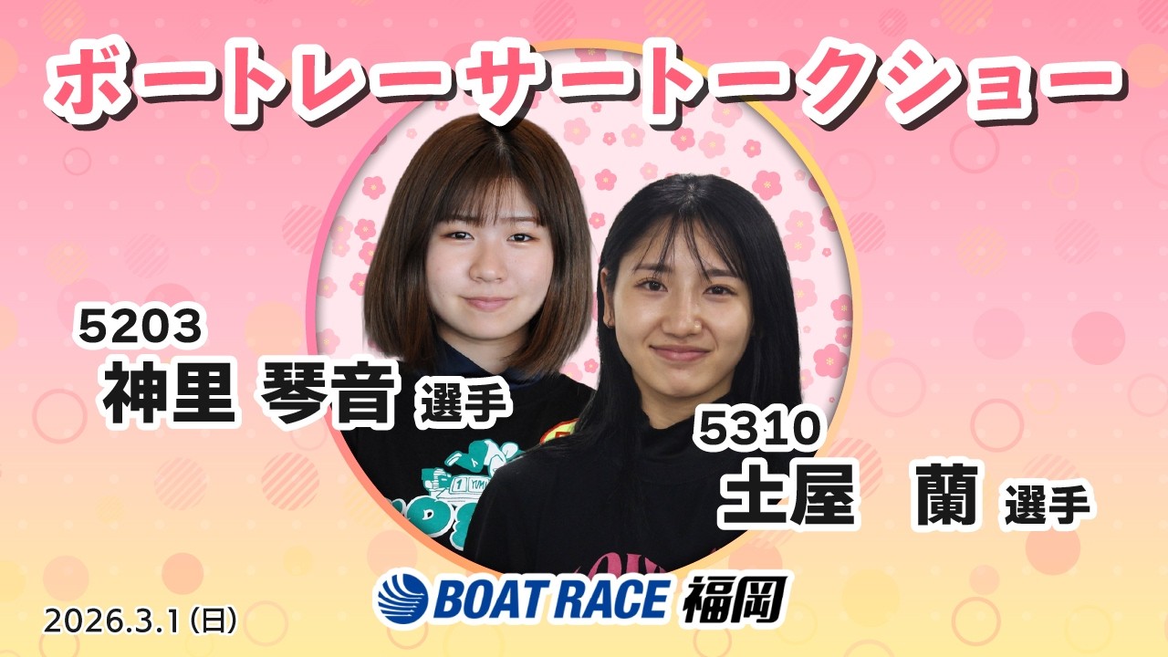 BR福岡 令和８年３月１日【ニッカン・コム杯】5203 神里琴音選手（福岡）＆5310土屋蘭選手（岡山）ボートレーサートークショー