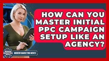 How Can You Master Initial PPC Campaign Setup Like An Agency? - Modern Marketing Moves