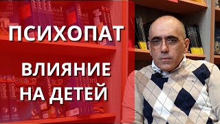 ПСИХОПАТ: влияние психопата и психологию детей