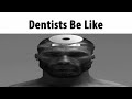 Dentists Be Like
