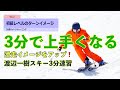 【渡辺一樹のスキー3分速習】＃4 初級レベルのターンイメージ［連続ターンができる］　　　3 minutes quick learning