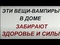 Эти вещи-вампиры в доме забирают здоровье и силы...