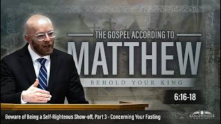 Beware of Being a Self-Righteous Show-off, Part 3 - Concerning Your Fasting || Matthew 6:16-18