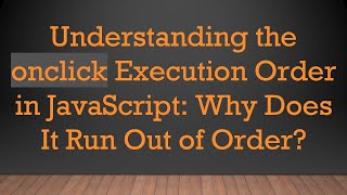Understanding the onclick Execution Order in JavaScript: Why Does It Run Out of Order?