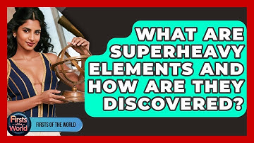 What Are Superheavy Elements And How Are They Discovered? - Firsts of the World