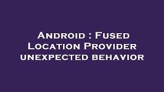 Android Fused Location Provider Unexpected Behavior
