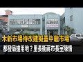 木新市場待改建擬蓋中繼市場　都發局搶用地？里長衝蔣市長室陳情－民視新聞