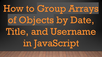 How to Group Arrays of Objects by Date, Title, and Username in JavaScript