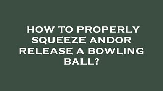 How to properly squeeze andor release a bowling ball?