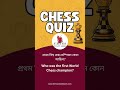 Chess Quiz - প্ৰথম বিশ্ব চেছ চেম্পিয়ন কোন আছিল? - Who was the first world chess champion?