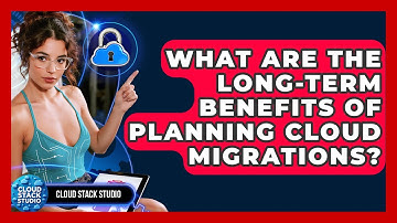 What Are The Long-term Benefits Of Planning Cloud Migrations? - Cloud Stack Studio