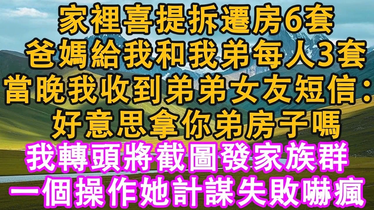家裡喜提拆遷房6套，爸媽給我和我弟每人3套。當晚我收到弟弟女友短信：好意思拿你弟房子嗎？我轉頭將截圖發家族群裡，一個操作她計謀失敗嚇瘋。#情感需求 #家庭 #故事 #有聲書 #人生感悟 #生活經驗