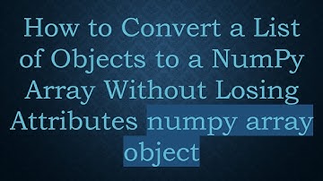 How to Convert a List of Objects to a NumPy Array Without Losing Attributes numpy array object