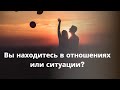 ВЫ НАХОДИТЕСЬ В ОТНОШЕНИЯХ ИЛИ СИТУАЦИИ?