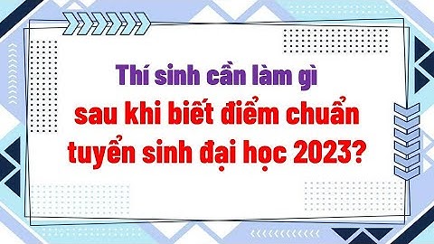 Thí sinh cần làm gì sau khi biết điểm chuẩn tuyển sinh đại học 2023?