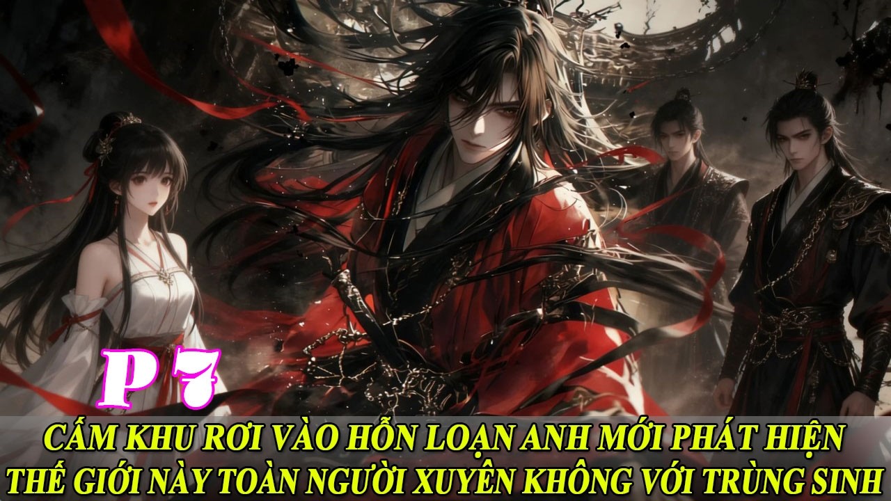 P7 Cấm Khu Rơi Vào Hỗn Loạn Anh Mới Phát Hiện Thế Giới Này Toàn Người Xuyên Không Với Trùng Sinh